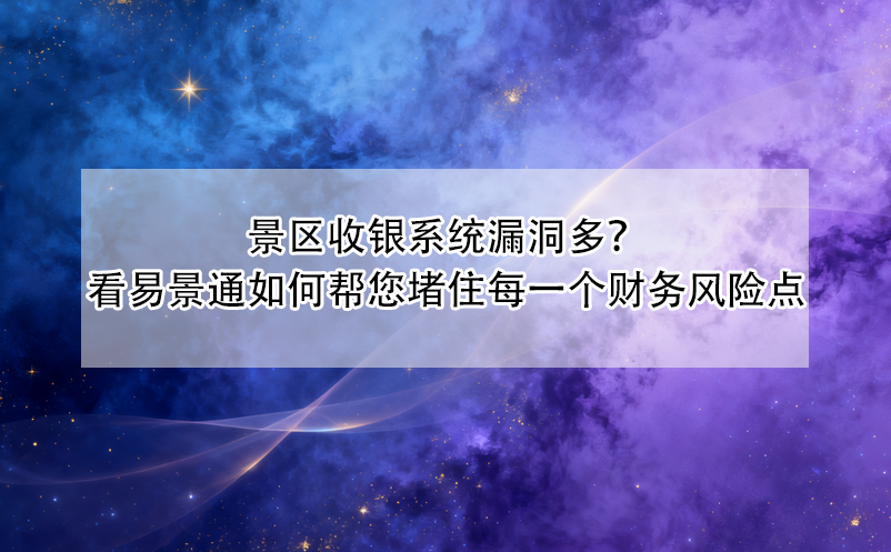 景区收银系统漏洞多？看易景通如何帮您堵住每一个财务风险点
