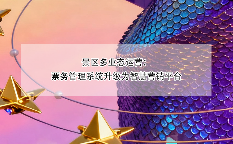 景区多业态运营：票务管理系统升级为智慧营销平台