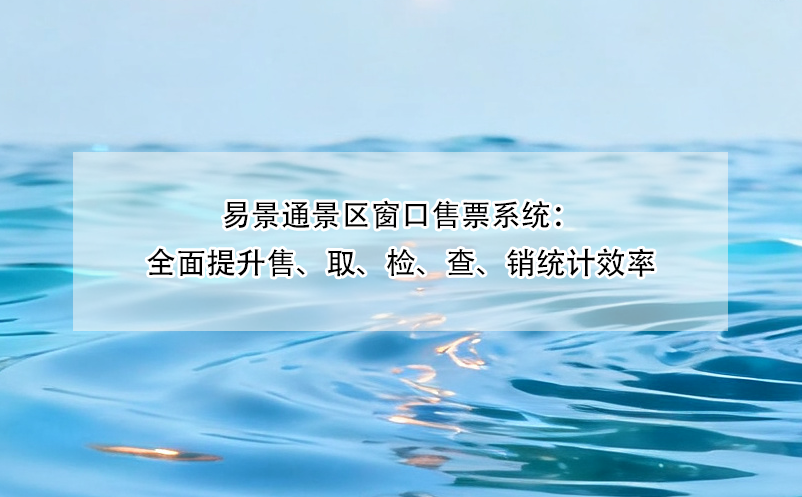 易景通景区窗口售票系统：全面提升售、取、检、查、销统计效率