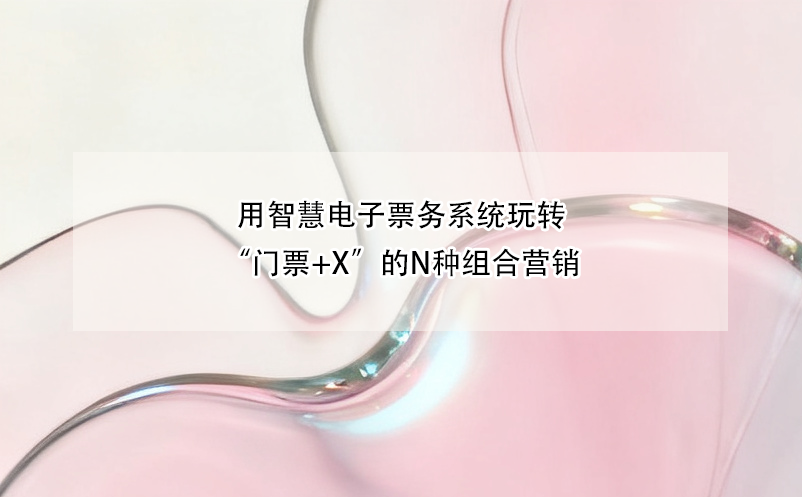 用智慧电子票务系统玩转“门票+X”的N种组合营销