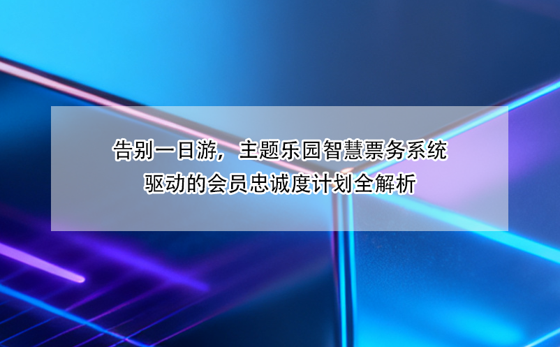 告别一日游，主题乐园智慧票务系统驱动的会员忠诚度计划全解析