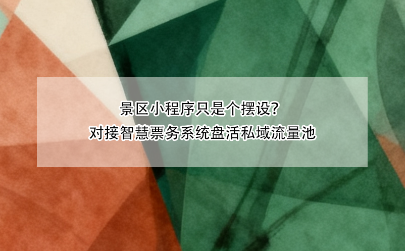 景区小程序只是个摆设？对接智慧票务系统盘活私域流量池