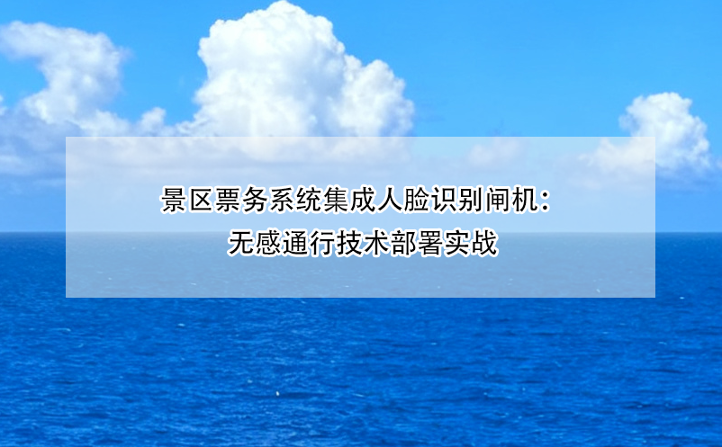 景区票务系统集成人脸识别闸机：无感通行技术部署实战