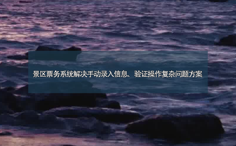 景区票务系统解决手动录入信息、验证操作复杂问题方案