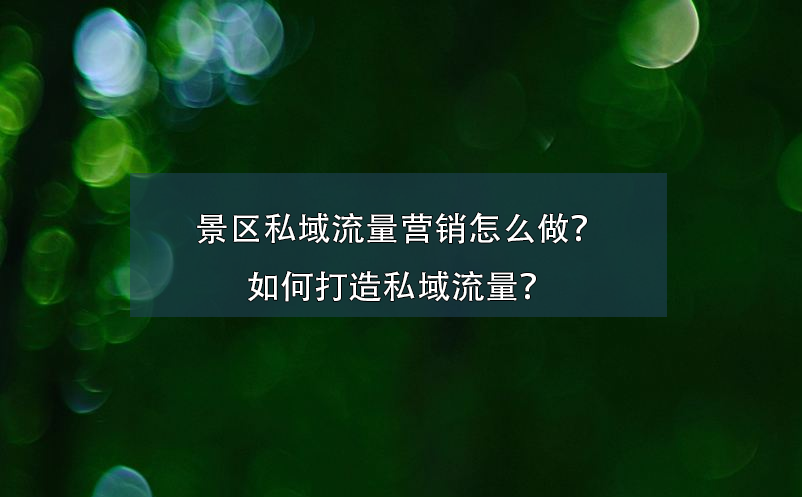 景区私域流量营销怎么做？如何打造私域流量？