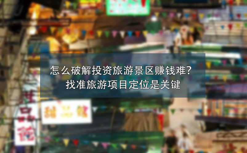 怎么破解投资旅游景区赚钱难？找准旅游项目定位是关键