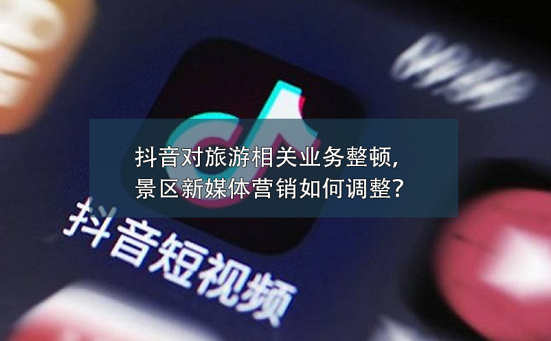 抖音对旅游相关业务整顿，景区新媒体营销如何调整？