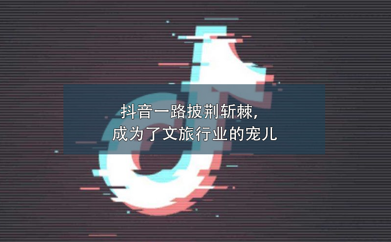 抖音一路披荆斩棘，成为了文旅行业营销的宠儿