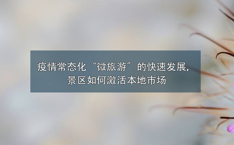 疫情常态化“微旅游”的快速发展，景区如何激活本地市场