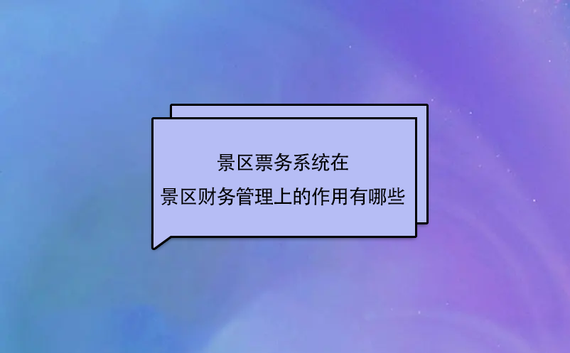 景区票务系统在景区财务管理上的作用有哪些？
