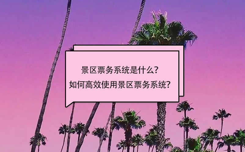 景区票务系统是什么？如何高效使用景区票务系统？