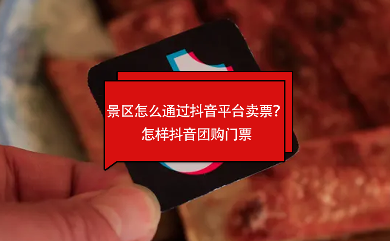 景区怎么通过抖音平台卖票？怎样抖音团购门票