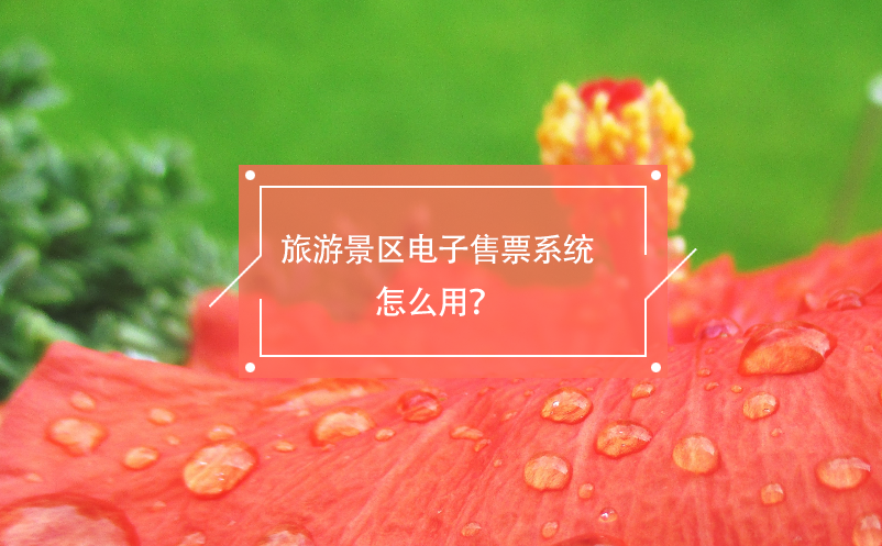旅游景区电子售票系统怎么用？