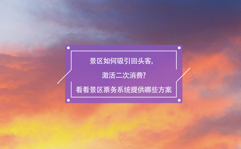 景区如何吸引回头客，激活二次消费?看看景区票务系统提供哪些方案