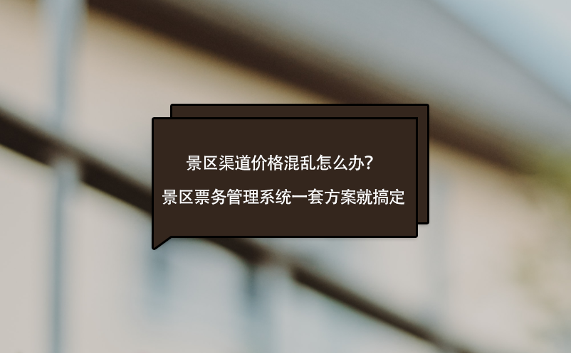 景区渠道价格混乱怎么办？景区票务管理系统一套方案就搞定