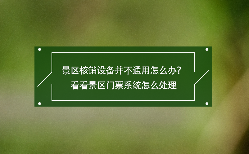 景区核销设备并不通用怎么办？看看景区门票系统怎么处理