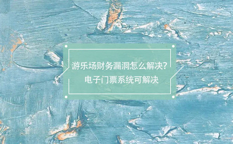 游乐场财务漏洞怎么解决？电子门票系统可解决