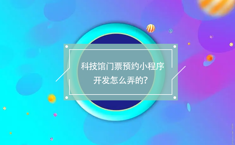 科技馆门票预约小程序开发怎么弄的？