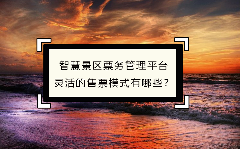 智慧景区票务管理平台灵活的售票模式有哪些？