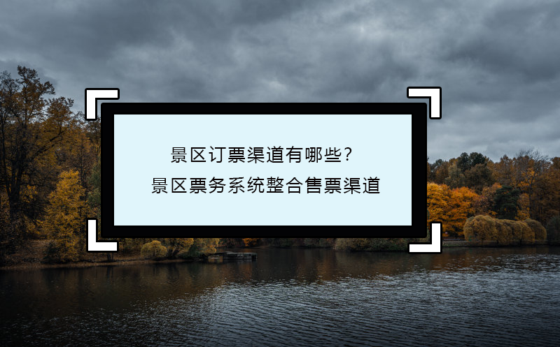 景区订票渠道有哪些？景区票务系统整合售票渠道