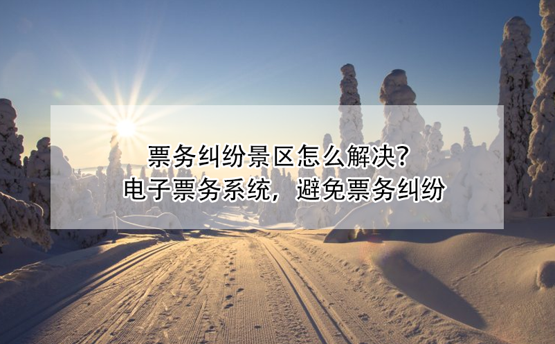 票务纠纷景区怎么解决？电子票务系统，避免票务纠纷