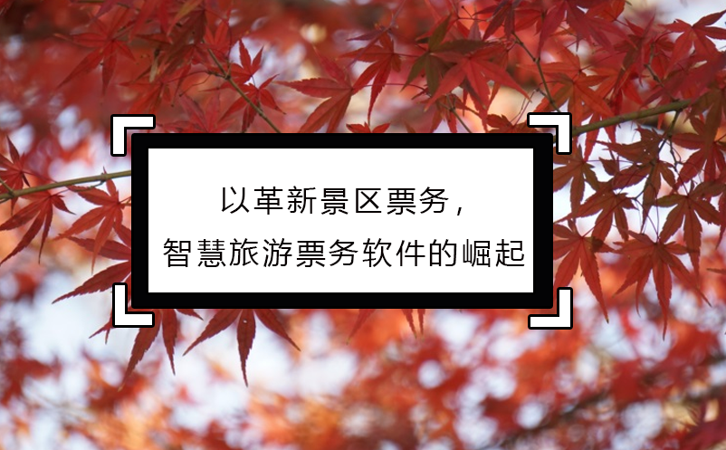 以革新景区票务，智慧旅游票务软件的崛起