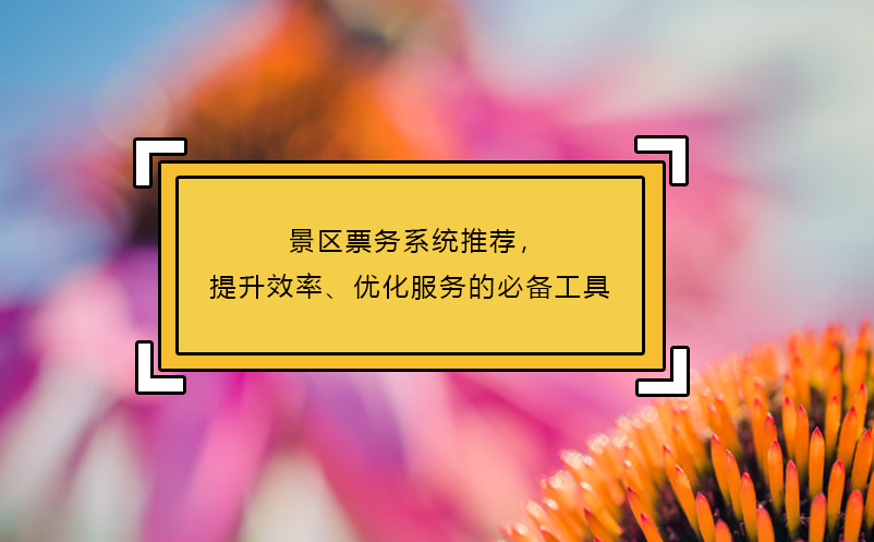 景区票务系统推荐，提升效率、优化服务的必备工具