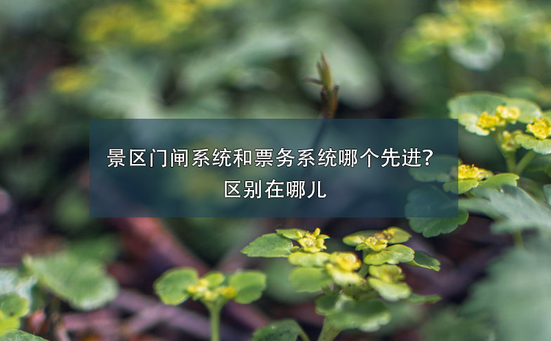景区门闸系统和票务系统哪个先进？区别在哪儿