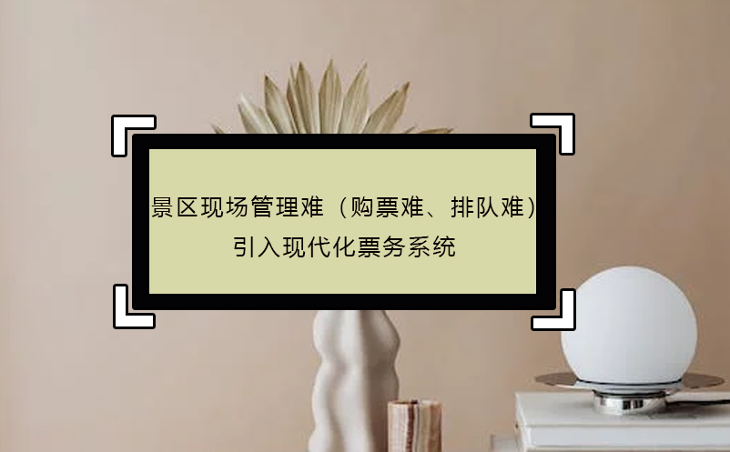 景区现场管理难（购票难、排队难），引入现代化票务系统