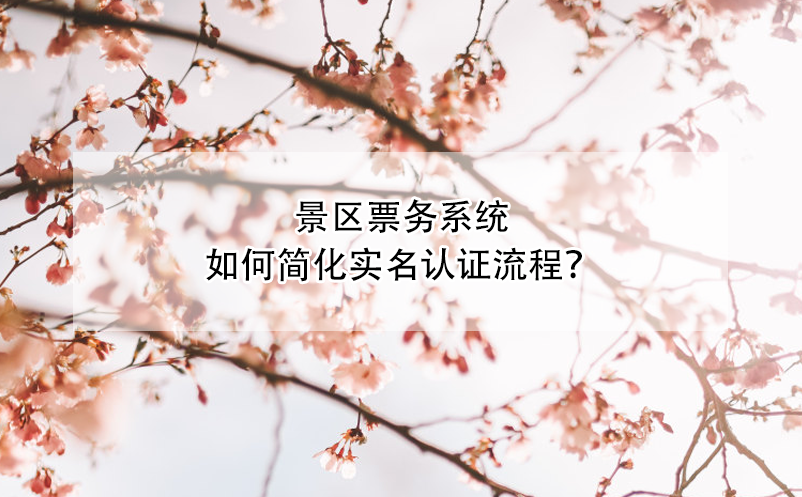 景区票务系统如何简化实名认证流程？