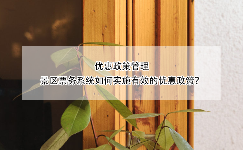 优惠政策管理：景区票务系统如何实施有效的优惠政策？