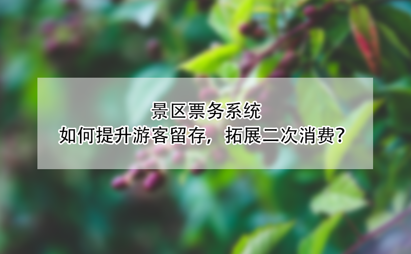 景区票务系统如何提升游客留存，拓展二次消费？