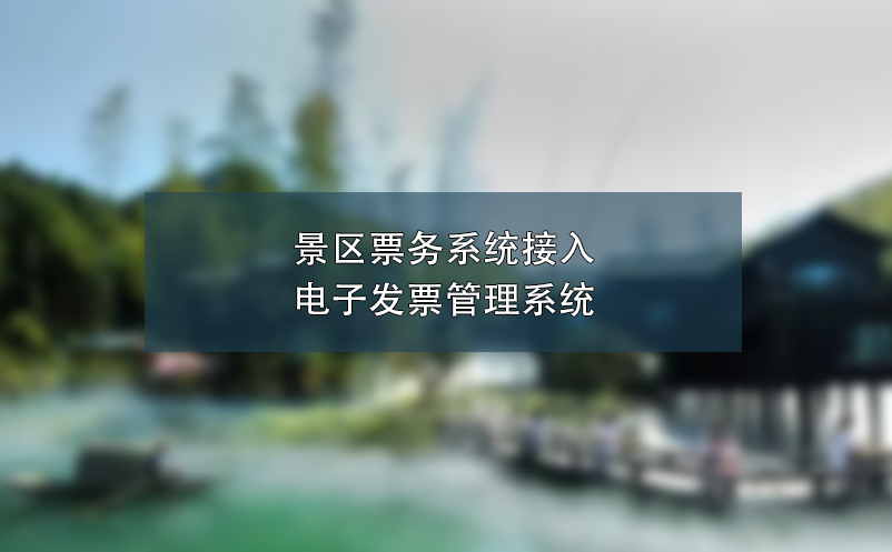 景区票务系统接入电子发票管理系统,简化流程、提高效率