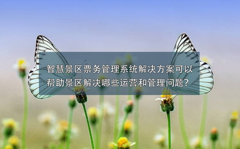 智慧景区票务管理系统解决方案可以帮助景区解决哪些运营和管理问题？