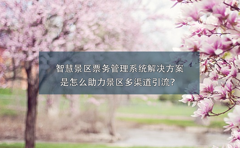 智慧景区票务管理系统解决方案是怎么助力景区多渠道引流？
