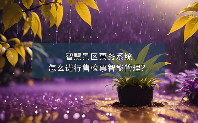 智慧景区票务系统怎么进行售检票智能管理？