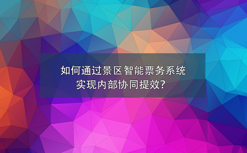 如何通过景区智能票务系统实现内部协同提效？