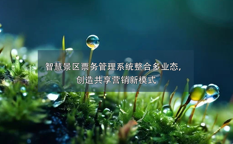 智慧景区票务管理系统整合多业态，创造共享营销新模式