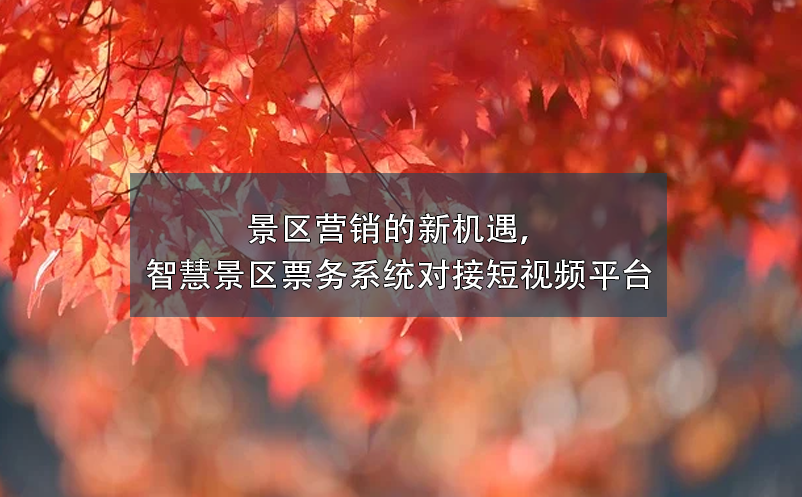 景区营销的新机遇，智慧景区票务系统对接短视频平台