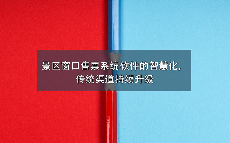 景区窗口售票系统软件的智慧化，传统渠道持续升级