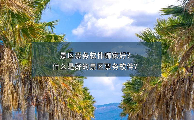 景区票务软件哪家好？什么是好的景区票务软件？