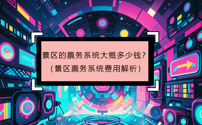 景区的票务系统大概多少钱？（景区票务系统费用解析）