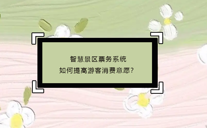 智慧景区票务系统如何提高游客消费意愿？