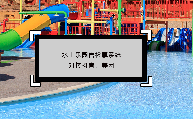 水上乐园售检票系统对接抖音、美团