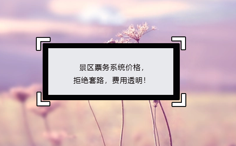 景区票务系统价格，拒绝套路，费用透明！