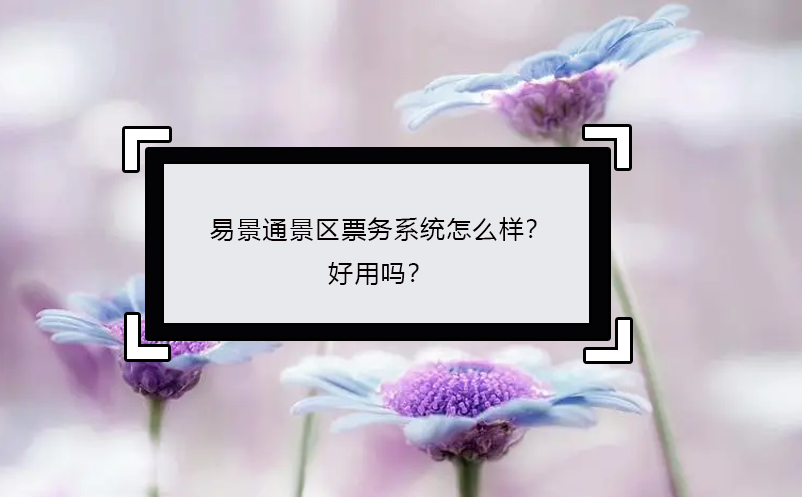 易景通景区票务系统怎么样？好用吗？