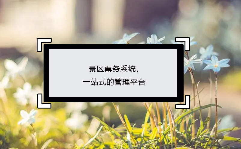 景区票务系统，一站式的管理平台