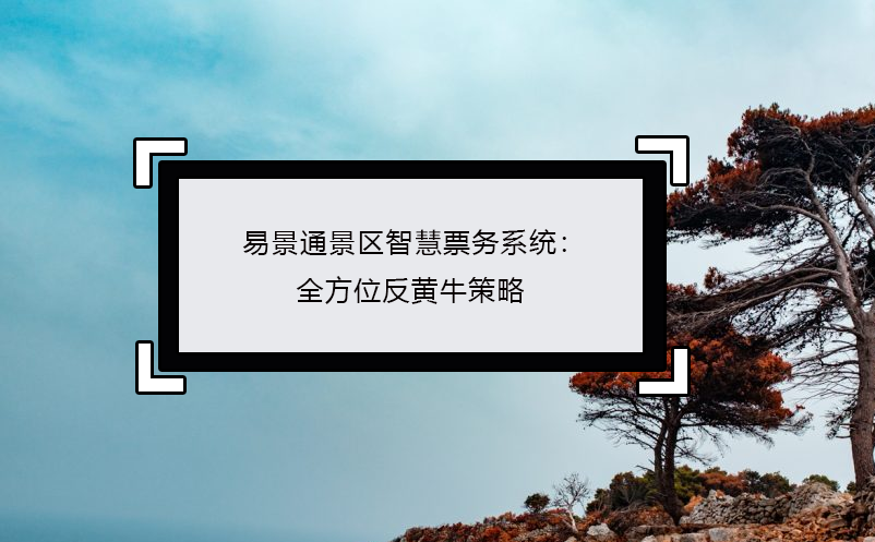 易景通景区智慧票务系统：全方位反黄牛策略