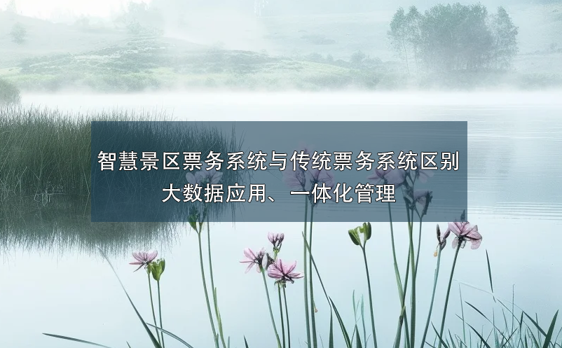 智慧景区票务系统与传统票务系统的区别：大数据应用、一体化管理