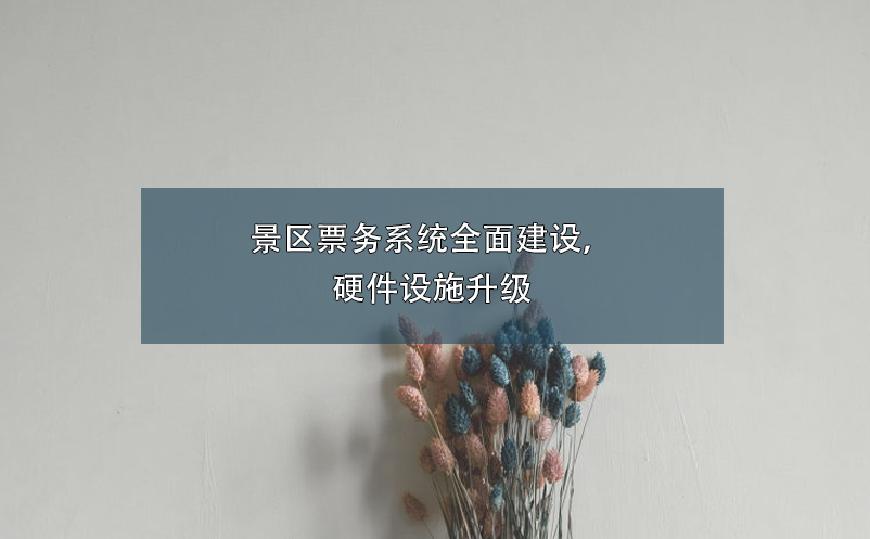 景区票务系统全面建设，硬件设施升级